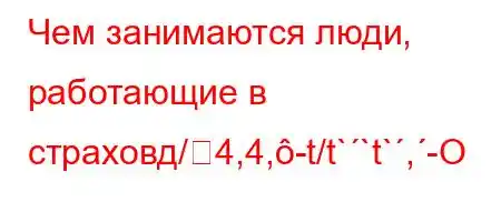 Чем занимаются люди, работающие в страховд/4,4,-t/t``t`,-O